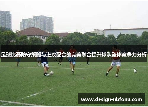 足球比赛防守策略与进攻配合的完美融合提升球队整体竞争力分析