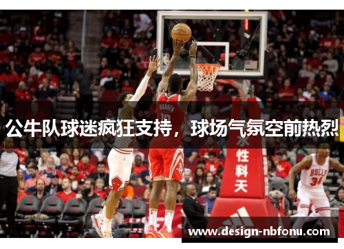 公牛队球迷疯狂支持，球场气氛空前热烈